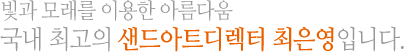 빛과 모래를 이용한 아름다움 국내 최고의 샌드아트디렉터 최은영입니다